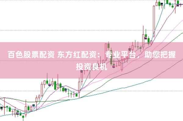 百色股票配资 东方红配资：专业平台，助您把握投资良机