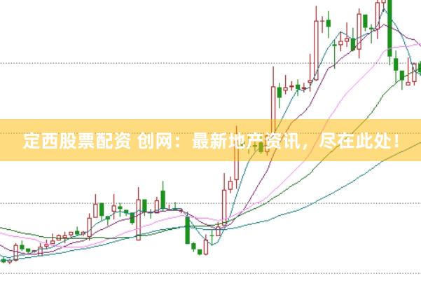定西股票配资 创网：最新地产资讯，尽在此处！