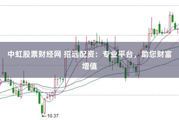 中虹股票财经网 招远配资：专业平台，助您财富增值