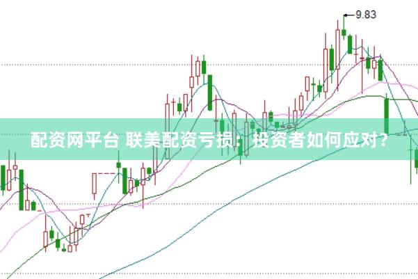 配资网平台 联美配资亏损：投资者如何应对？