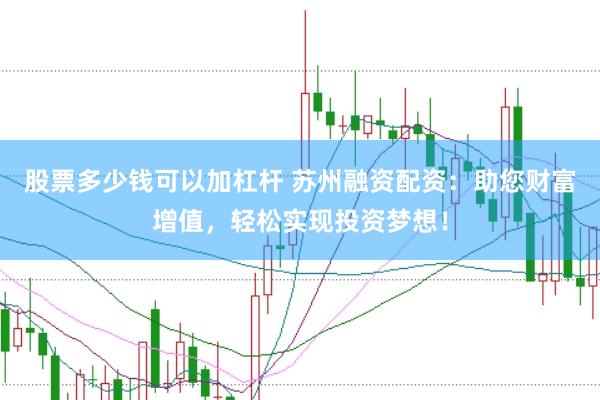 股票多少钱可以加杠杆 苏州融资配资：助您财富增值，轻松实现投资梦想！