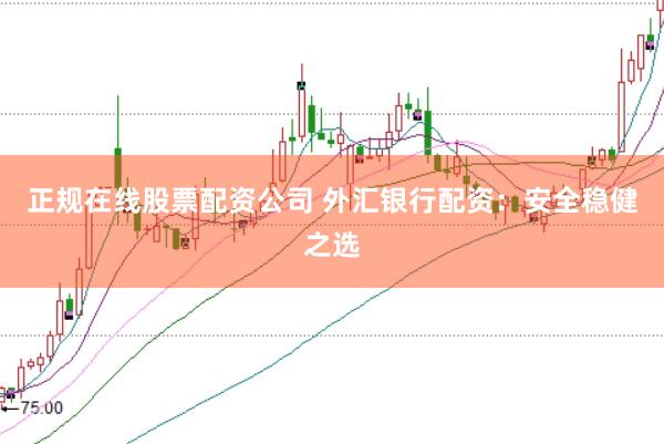 正规在线股票配资公司 外汇银行配资：安全稳健之选