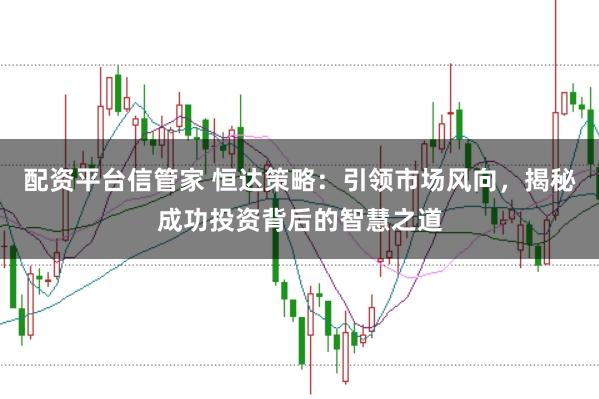 配资平台信管家 恒达策略：引领市场风向，揭秘成功投资背后的智慧之道