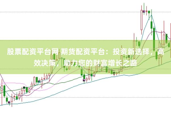 股票配资平台网 期货配资平台：投资新选择，高效决策，助力您的财富增长之路