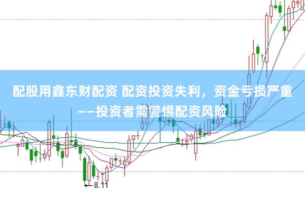 配股用鑫东财配资 配资投资失利，资金亏损严重——投资者需警惕配资风险