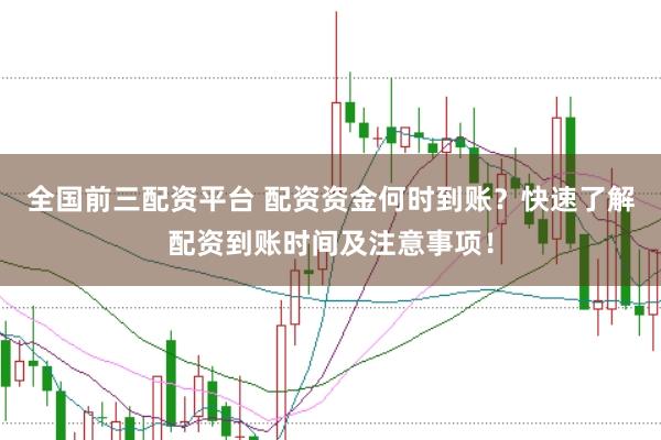 全国前三配资平台 配资资金何时到账？快速了解配资到账时间及注意事项！