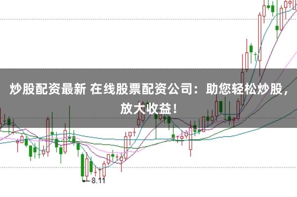 炒股配资最新 在线股票配资公司：助您轻松炒股，放大收益！