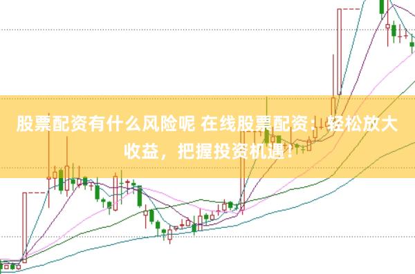股票配资有什么风险呢 在线股票配资：轻松放大收益，把握投资机遇！