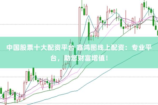 中国股票十大配资平台 鑫鸿图线上配资：专业平台，助您财富增值！