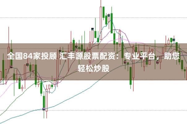 全国84家投顾 汇丰源股票配资：专业平台，助您轻松炒股
