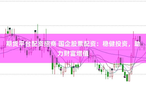 期货平台配资招商 国企股票配资：稳健投资，助力财富增值