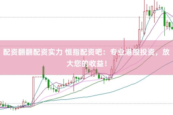 配资翻翻配资实力 恒指配资吧：专业港股投资，放大您的收益！