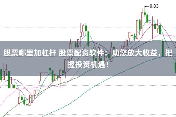 股票哪里加杠杆 股票配资软件：助您放大收益，把握投资机遇！