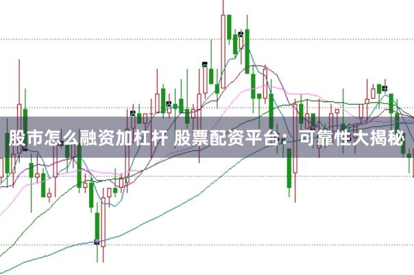 股市怎么融资加杠杆 股票配资平台：可靠性大揭秘