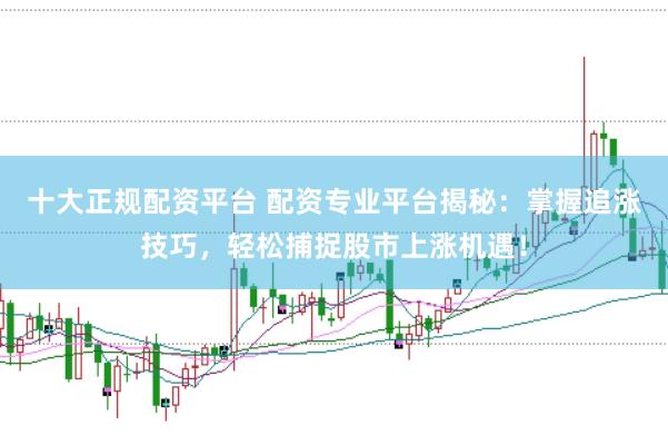 十大正规配资平台 配资专业平台揭秘：掌握追涨技巧，轻松捕捉股市上涨机遇！