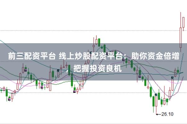 前三配资平台 线上炒股配资平台：助你资金倍增，把握投资良机