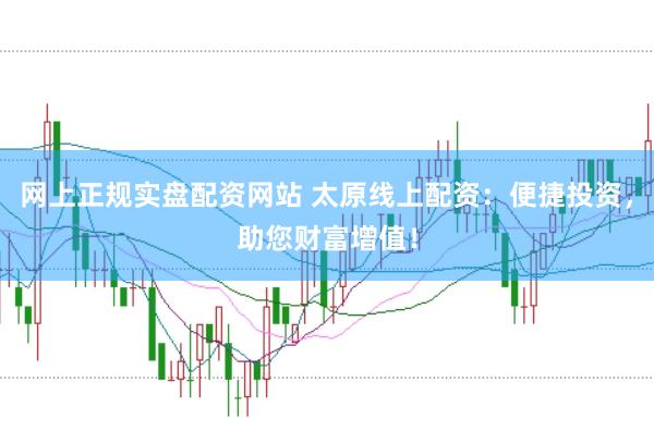 网上正规实盘配资网站 太原线上配资：便捷投资，助您财富增值！