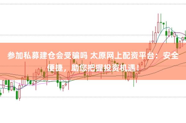 参加私募建仓会受骗吗 太原网上配资平台：安全便捷，助您把握投资机遇！