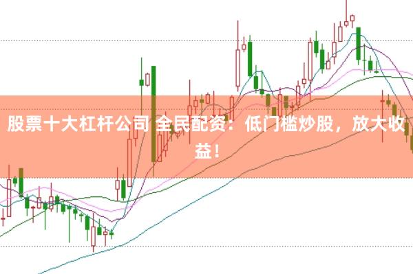 股票十大杠杆公司 全民配资：低门槛炒股，放大收益！