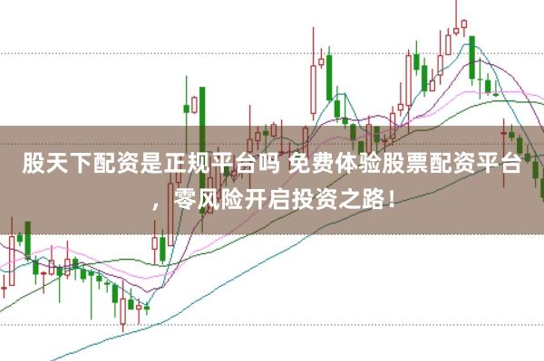 股天下配资是正规平台吗 免费体验股票配资平台，零风险开启投资之路！