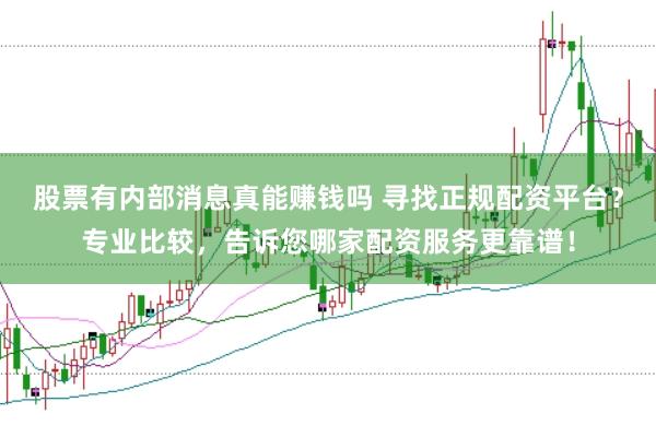 股票有内部消息真能赚钱吗 寻找正规配资平台？专业比较，告诉您哪家配资服务更靠谱！