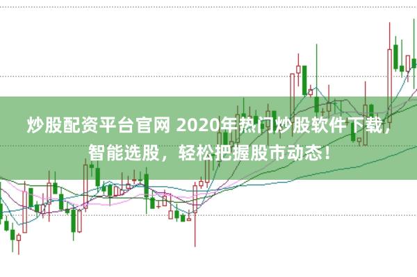 炒股配资平台官网 2020年热门炒股软件下载，智能选股，轻松把握股市动态！