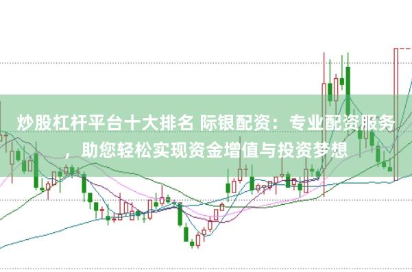 炒股杠杆平台十大排名 际银配资：专业配资服务，助您轻松实现资金增值与投资梦想