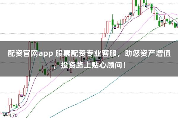 配资官网app 股票配资专业客服，助您资产增值，投资路上贴心顾问！