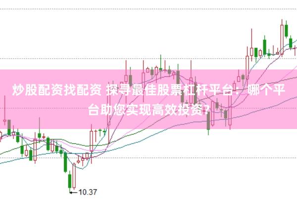 炒股配资找配资 探寻最佳股票杠杆平台：哪个平台助您实现高效投资？