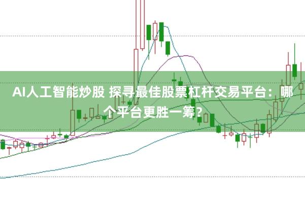 AI人工智能炒股 探寻最佳股票杠杆交易平台：哪个平台更胜一筹？