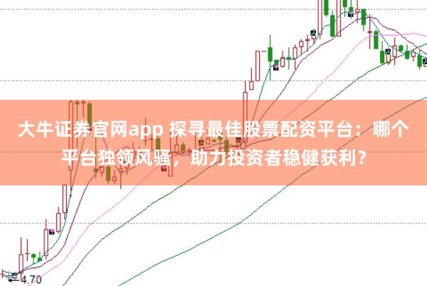 大牛证券官网app 探寻最佳股票配资平台：哪个平台独领风骚，助力投资者稳健获利？