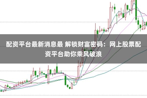 配资平台最新消息最 解锁财富密码：网上股票配资平台助你乘风破浪
