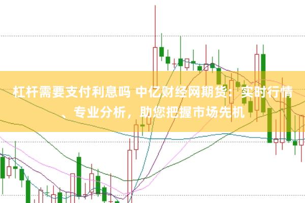 杠杆需要支付利息吗 中亿财经网期货：实时行情、专业分析，助您把握市场先机