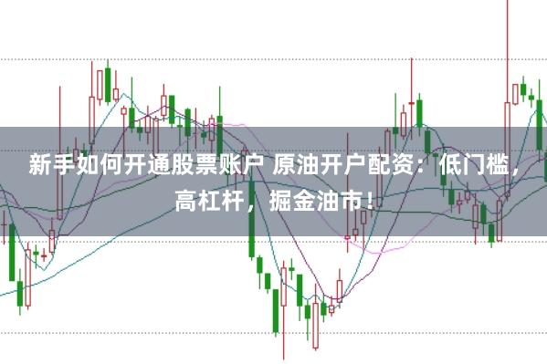 新手如何开通股票账户 原油开户配资：低门槛，高杠杆，掘金油市！