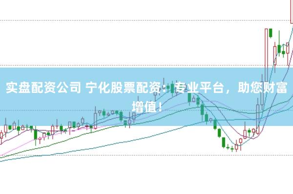 实盘配资公司 宁化股票配资：专业平台，助您财富增值！
