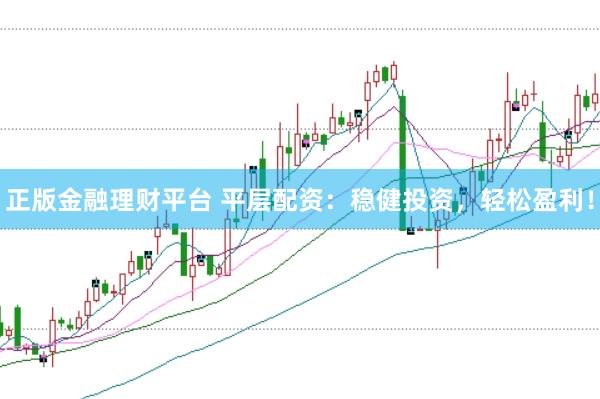 正版金融理财平台 平层配资：稳健投资，轻松盈利！