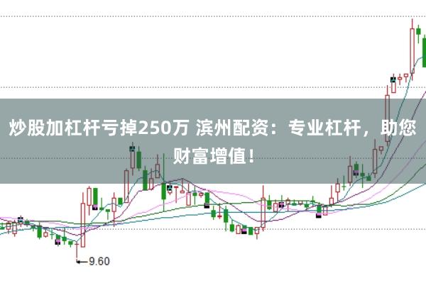 炒股加杠杆亏掉250万 滨州配资：专业杠杆，助您财富增值！