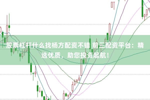 股票杠杆什么找杨方配资不错 前三配资平台：精选优质，助您投资起航！