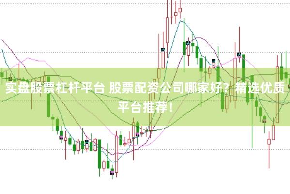 实盘股票杠杆平台 股票配资公司哪家好？精选优质平台推荐！