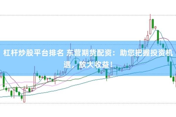 杠杆炒股平台排名 东营期货配资：助您把握投资机遇，放大收益！
