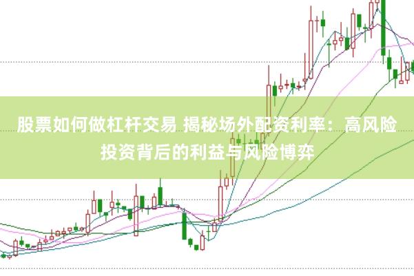 股票如何做杠杆交易 揭秘场外配资利率：高风险投资背后的利益与风险博弈