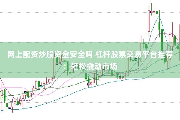 网上配资炒股资金安全吗 杠杆股票交易平台推荐：轻松撬动市场