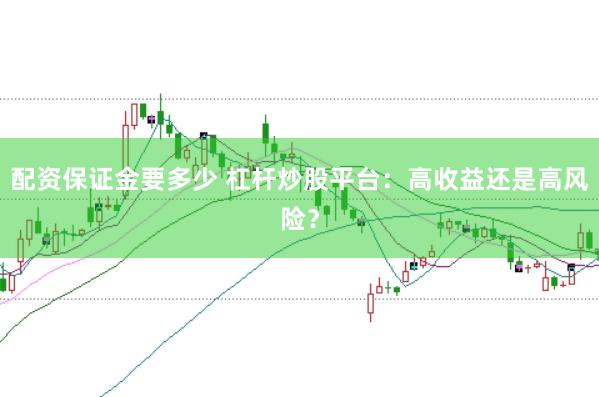 配资保证金要多少 杠杆炒股平台：高收益还是高风险？