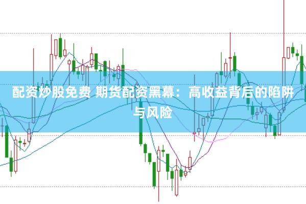 配资炒股免费 期货配资黑幕：高收益背后的陷阱与风险