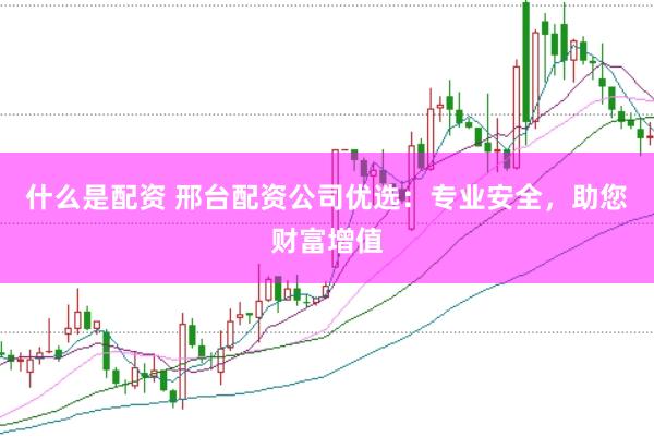 什么是配资 邢台配资公司优选：专业安全，助您财富增值