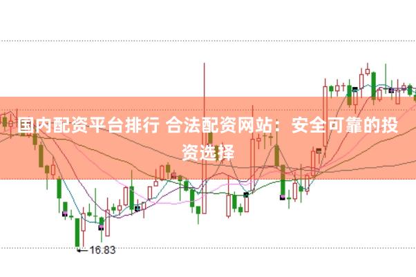 国内配资平台排行 合法配资网站：安全可靠的投资选择