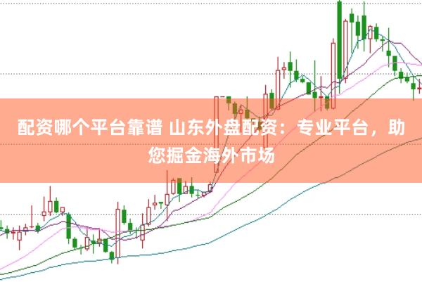配资哪个平台靠谱 山东外盘配资：专业平台，助您掘金海外市场