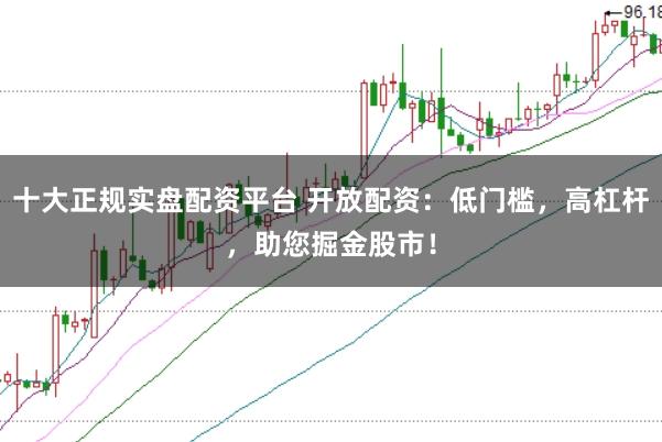 十大正规实盘配资平台 开放配资：低门槛，高杠杆，助您掘金股市！