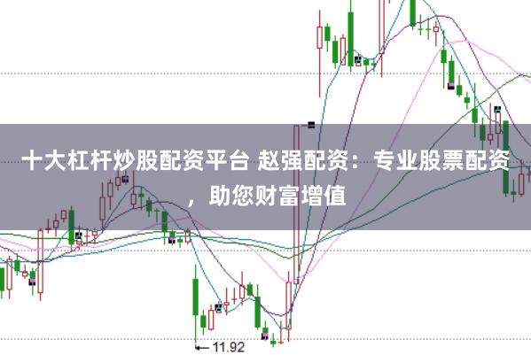 十大杠杆炒股配资平台 赵强配资：专业股票配资，助您财富增值