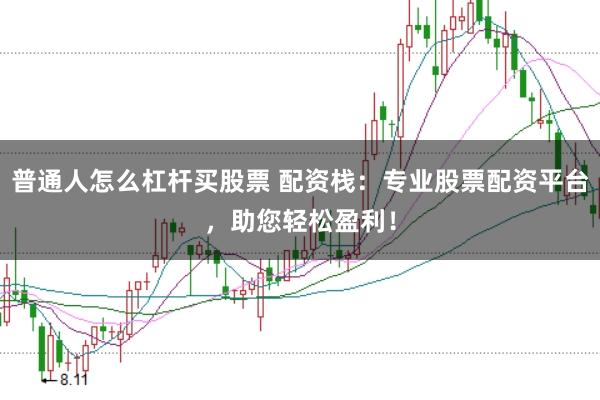 普通人怎么杠杆买股票 配资栈：专业股票配资平台，助您轻松盈利！